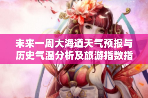 未來一周大海道天氣預(yù)報與歷史氣溫分析及旅游指數(shù)指導(dǎo)