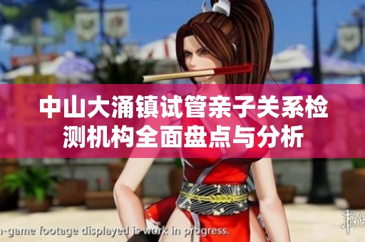 中山大涌鎮(zhèn)試管親子關(guān)系檢測(cè)機(jī)構(gòu)全面盤點(diǎn)與分析