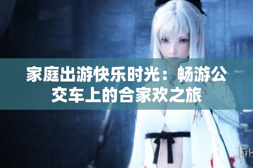 家庭出游快樂時光：暢游公交車上的合家歡之旅