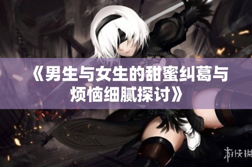 《男生與女生的甜蜜糾葛與煩惱細(xì)膩探討》