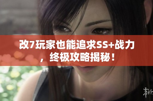 改7玩家也能追求SS+戰(zhàn)力，終極攻略揭秘！
