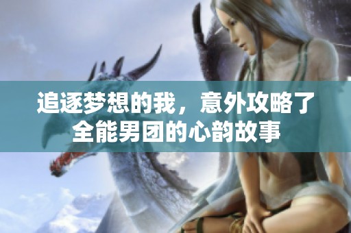 追逐夢(mèng)想的我，意外攻略了全能男團(tuán)的心韻故事