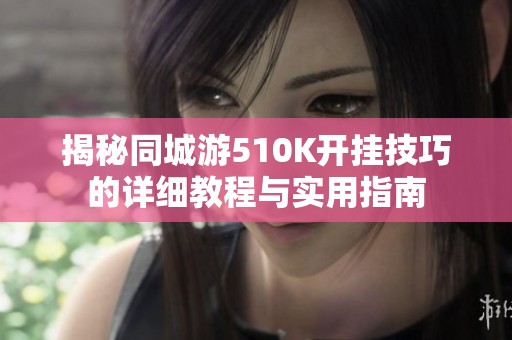 揭秘同城游510K開掛技巧的詳細教程與實用指南