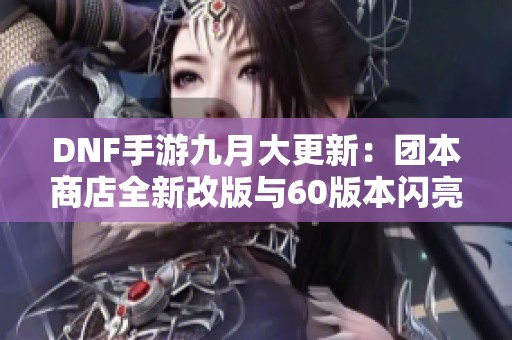 DNF手游九月大更新：團(tuán)本商店全新改版與60版本閃亮登場(chǎng)