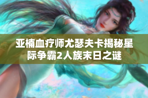 亞楠血療師尤瑟夫卡揭秘星際爭(zhēng)霸2人族末日之謎