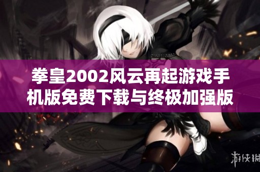 拳皇2002風(fēng)云再起游戲手機(jī)版免費(fèi)下載與終極加強(qiáng)版介紹 拳皇2002風(fēng)云再起游戲手機(jī)版免費(fèi)下載與終極加強(qiáng)版介紹