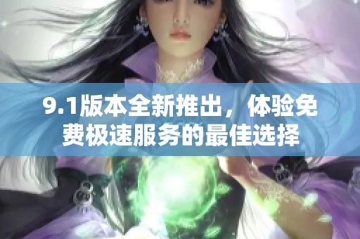 9.1版本全新推出，體驗免費極速服務(wù)的最佳選擇