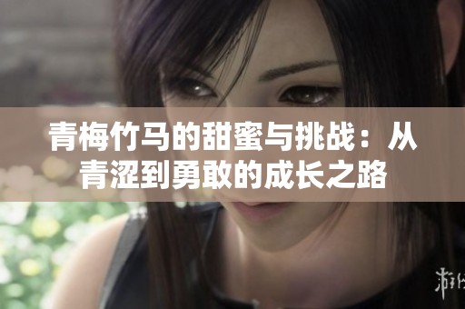 青梅竹馬的甜蜜與挑戰(zhàn)：從青澀到勇敢的成長之路