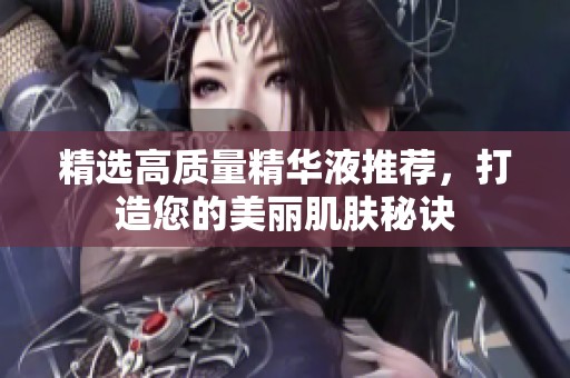 精選高質(zhì)量精華液推薦，打造您的美麗肌膚秘訣