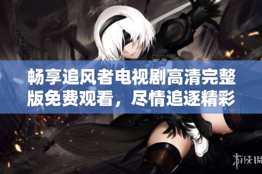 暢享追風(fēng)者電視劇高清完整版免費(fèi)觀看，盡情追逐精彩劇情