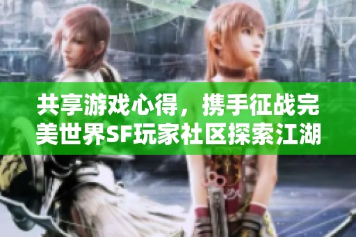 共享游戲心得，攜手征戰(zhàn)完美世界SF玩家社區(qū)探索江湖之旅