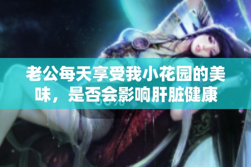 老公每天享受我小花園的美味，是否會(huì)影響肝臟健康