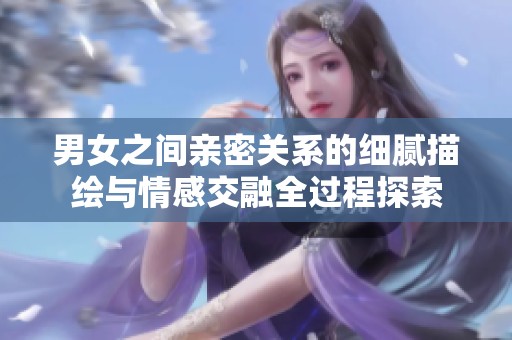 男女之間親密關(guān)系的細(xì)膩描繪與情感交融全過(guò)程探索