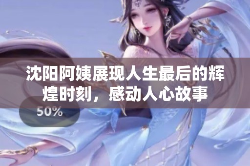 沈陽(yáng)阿姨展現(xiàn)人生最后的輝煌時(shí)刻,感動(dòng)人心故事 沈陽(yáng)阿姨展現(xiàn)人生最后的輝煌時(shí)刻,感動(dòng)人心故事