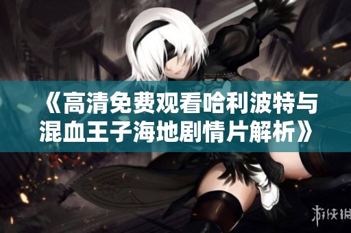 《高清免費觀看哈利波特與混血王子海地劇情片解析》