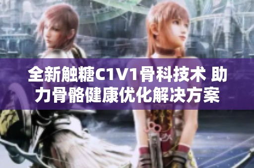 全新觸糖C1V1骨科技術 助力骨骼健康優(yōu)化解決方案