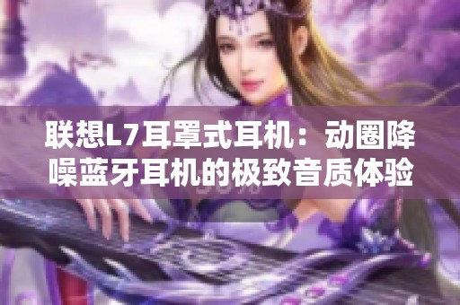 聯(lián)想L7耳罩式耳機(jī)：動(dòng)圈降噪藍(lán)牙耳機(jī)的極致音質(zhì)體驗(yàn)