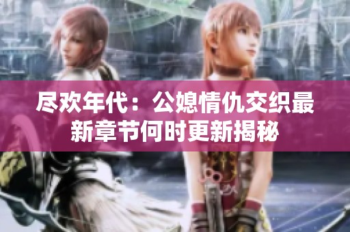 盡歡年代：公媳情仇交織最新章節(jié)何時(shí)更新揭秘