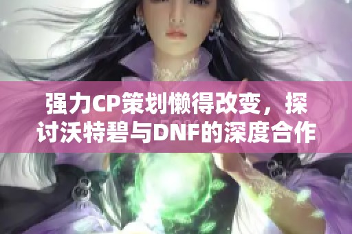 強(qiáng)力CP策劃懶得改變，探討沃特碧與DNF的深度合作