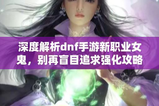 深度解析dnf手游新職業(yè)女鬼，別再盲目追求強化攻略