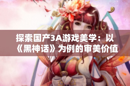 探索國產(chǎn)3A游戲美學：以《黑神話》為例的審美價值分析