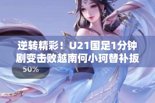 逆轉(zhuǎn)精彩！U21國足1分鐘劇變擊敗越南何小珂替補扳回勝利