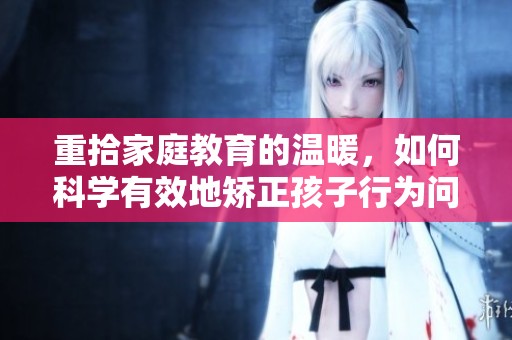 重拾家庭教育的溫暖，如何科學(xué)有效地矯正孩子行為問題
