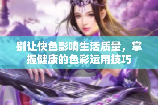 別讓快色影響生活質(zhì)量，掌握健康的色彩運(yùn)用技巧
