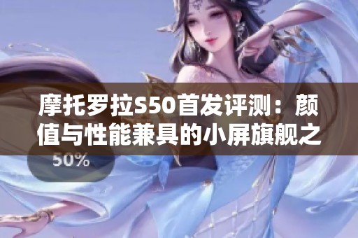 摩托羅拉S50首發(fā)評測：顏值與性能兼具的小屏旗艦之選