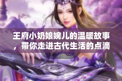 王府小奶娘婉兒的溫暖故事，帶你走進(jìn)古代生活的點(diǎn)滴樂趣