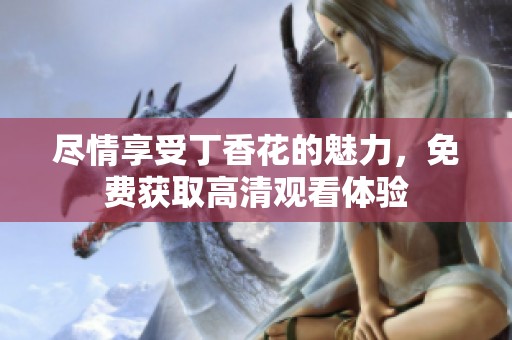 盡情享受丁香花的魅力，免費(fèi)獲取高清觀看體驗(yàn)