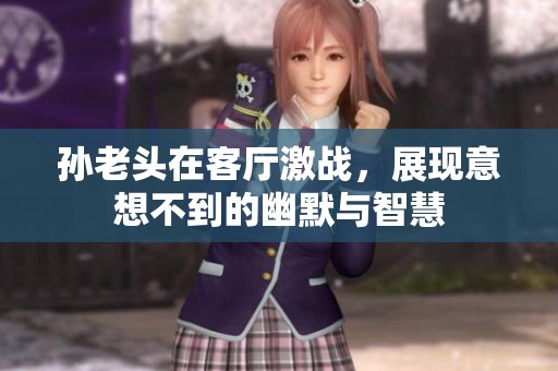 孫老頭在客廳激戰(zhàn)，展現(xiàn)意想不到的幽默與智慧