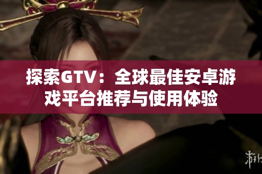 探索GTV：全球最佳安卓游戲平臺推薦與使用體驗