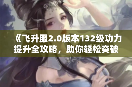 《飛升服2.0版本132級功力提升全攻略，助你輕松突破2100+》