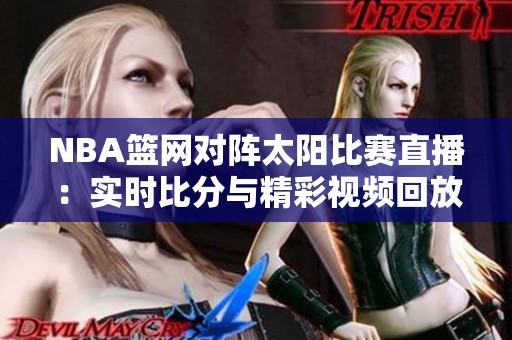 NBA籃網(wǎng)對陣太陽比賽直播：實(shí)時(shí)比分與精彩視頻回放