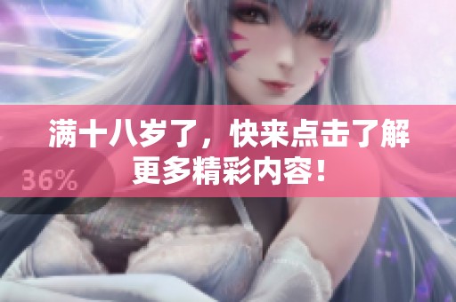 滿十八歲了，快來點(diǎn)擊了解更多精彩內(nèi)容！