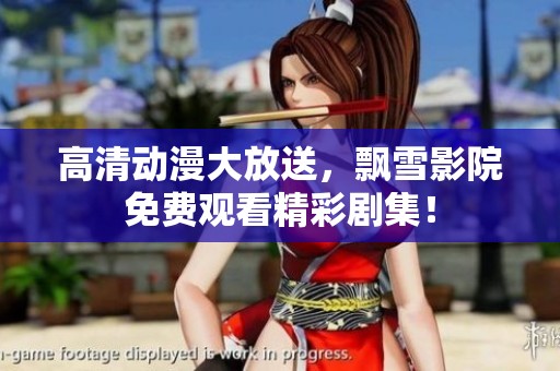 高清動(dòng)漫大放送，飄雪影院免費(fèi)觀看精彩劇集！