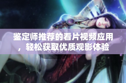 鑒定師推薦的看片視頻應(yīng)用，輕松獲取優(yōu)質(zhì)觀影體驗