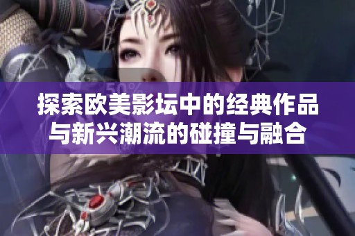 探索歐美影壇中的經(jīng)典作品與新興潮流的碰撞與融合