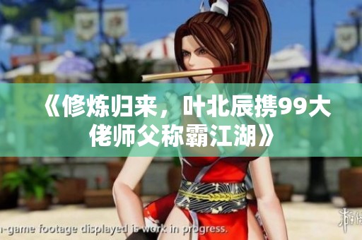 《修煉歸來，葉北辰攜99大佬師父稱霸江湖》