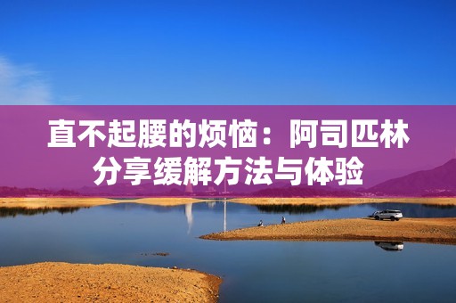 直不起腰的煩惱：阿司匹林分享緩解方法與體驗(yàn)