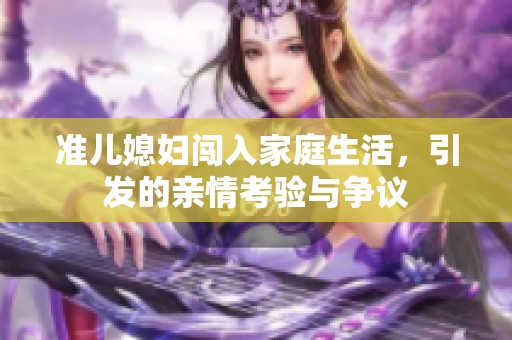 準兒媳婦闖入家庭生活，引發(fā)的親情考驗與爭議