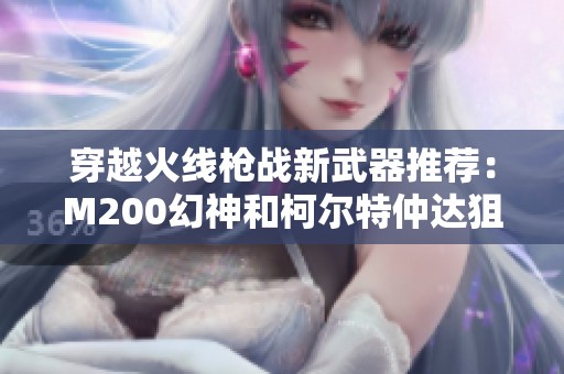 穿越火線槍戰(zhàn)新武器推薦：M200幻神和柯爾特仲達(dá)狙擊槍解析