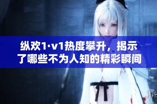 縱歡1·v1熱度攀升，揭示了哪些不為人知的精彩瞬間