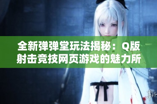 全新彈彈堂玩法揭秘：Q版射擊競技網(wǎng)頁游戲的魅力所在