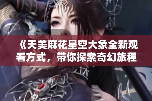 《天美麻花星空大象全新觀看方式，帶你探索奇幻旅程》