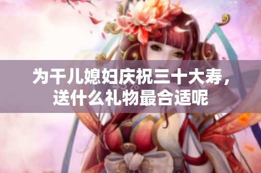 為干兒媳婦慶祝三十大壽，送什么禮物最合適呢