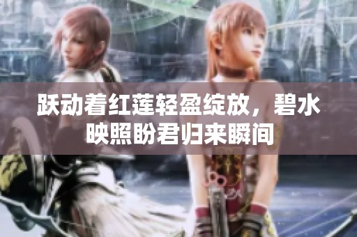 躍動著紅蓮輕盈綻放，碧水映照盼君歸來瞬間