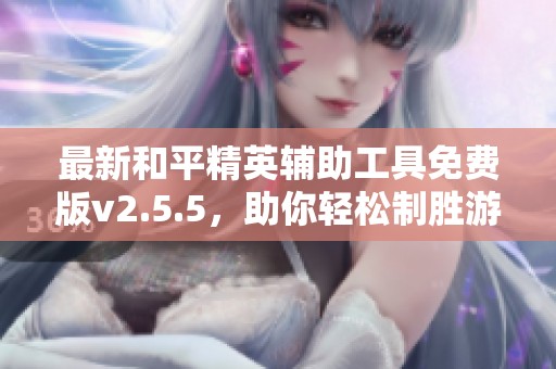 最新和平精英輔助工具免費(fèi)版v2.5.5，助你輕松制勝游戲?qū)?zhàn)！