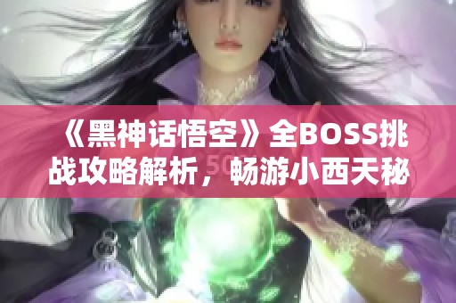《黑神話悟空》全BOSS挑戰(zhàn)攻略解析，暢游小西天秘境